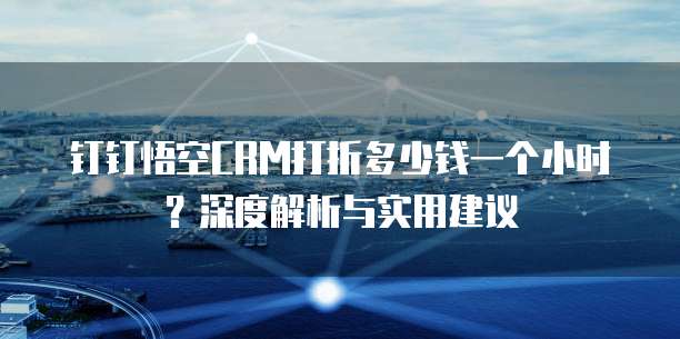 钉钉悟空CRM打折多少钱一个小时？深度解析与实用建议