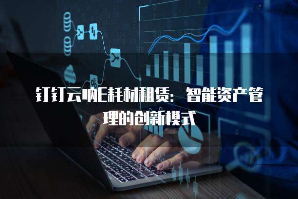 钉钉云呐E耗材租赁:智能资产管理的创新模式