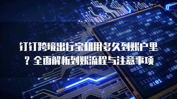 钉钉跨境出行宝租用多久到账户里?全面解析到账流程与注意事项