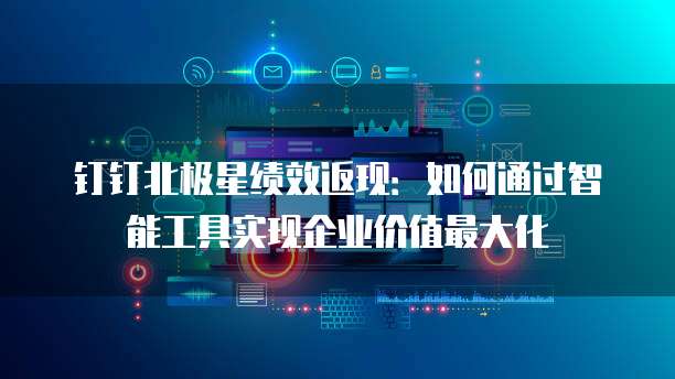 钉钉北极星绩效返现：如何通过智能工具实现企业价值最大化