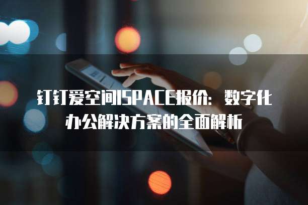 钉钉爱空间ISPACE报价:数字化办公解决方案的全面解析