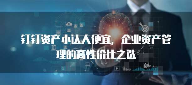 钉钉资产小达人便宜,企业资产管理的高性价比之选