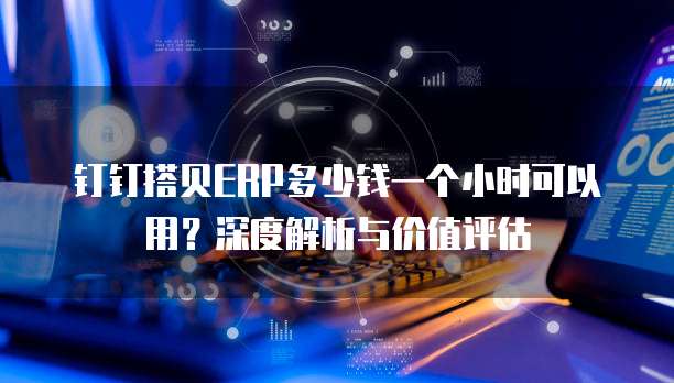 钉钉搭贝ERP多少钱一个小时可以用？深度解析与价值评估
