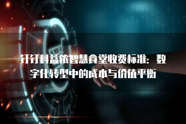 钉钉科益侬智慧食堂收费标准：数字化转型中的成本与价值平衡