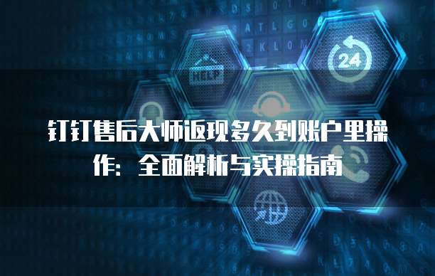钉钉售后大师返现多久到账户里操作:全面解析与实操指南