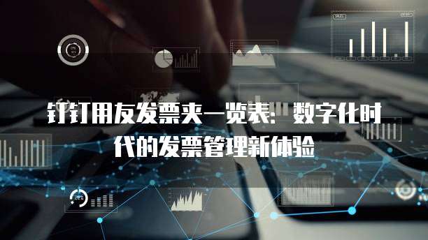 钉钉用友发票夹一览表:数字化时代的发票管理新体验