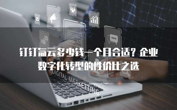钉钉氚云多少钱一个月合适？企业数字化转型的性价比之选