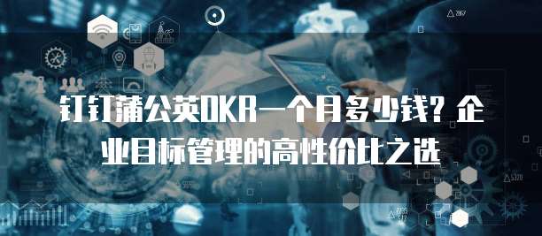 钉钉蒲公英OKR一个月多少钱?企业目标管理的高性价比之选