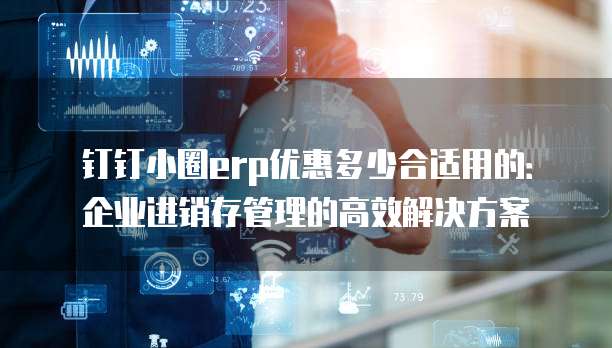 钉钉小圈erp优惠多少合适用的：企业进销存管理的高效解决方案