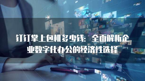 钉钉掌上包机多少钱:全面解析企业数字化办公的经济性选择
