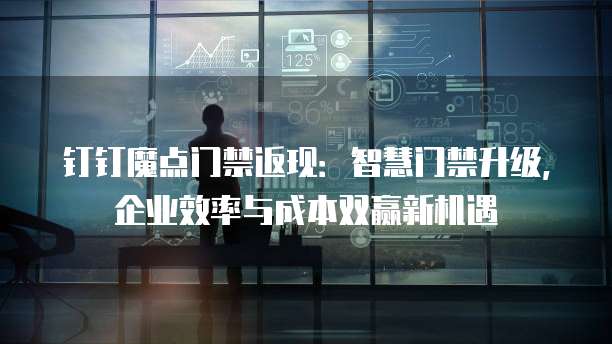 钉钉魔点门禁返现:智慧门禁升级,企业效率与成本双赢新机遇