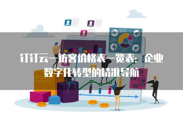 钉钉云一访客价格表一览表:企业数字化转型的精准导航