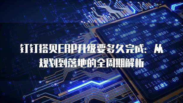 钉钉搭贝ERP升级要多久完成:从规划到落地的全周期解析