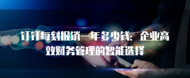 钉钉每刻报销一年多少钱:企业高效财务管理的智能选择