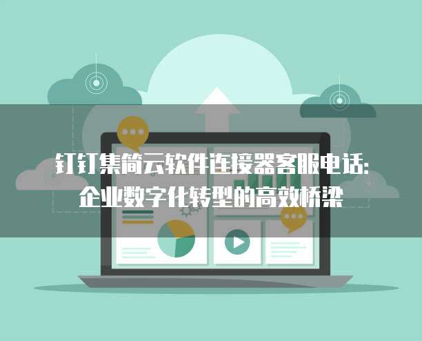 钉钉集简云软件连接器客服电话：企业数字化转型的高效桥梁