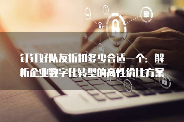 钉钉好队友折扣多少合适一个:解析企业数字化转型的高性价比方案