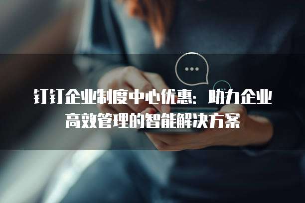 钉钉企业制度中心优惠:助力企业高效管理的智能解决方案