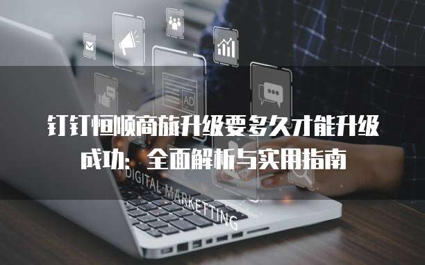 钉钉恒顺商旅升级要多久才能升级成功：全面解析与实用指南