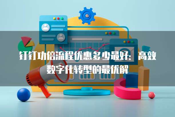 钉钉功倍流程优惠多少最好:高效数字化转型的最优解