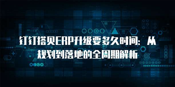 钉钉搭贝ERP升级要多久时间:从规划到落地的全周期解析