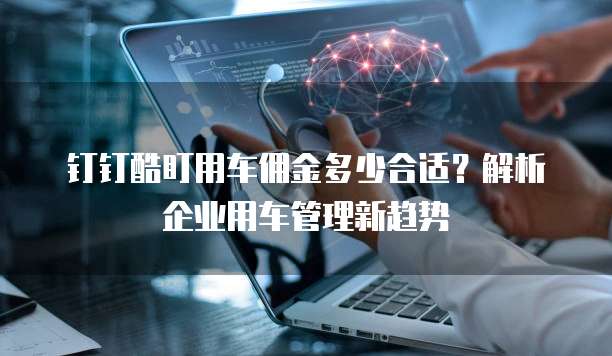 钉钉酷盯用车佣金多少合适？解析企业用车管理新趋势