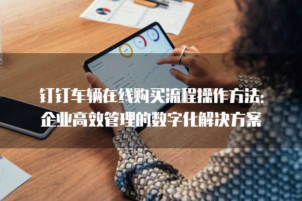 钉钉车辆在线购买流程操作方法:企业高效管理的数字化解决方案