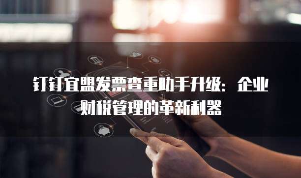 钉钉宜盟发票查重助手升级:企业财税管理的革新利器