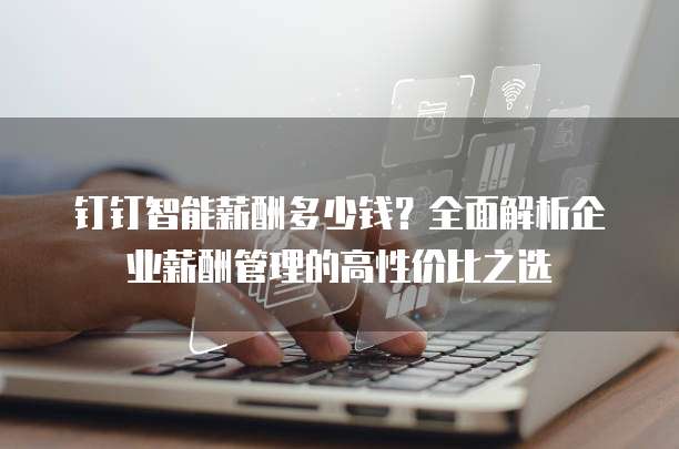 钉钉智能薪酬多少钱？全面解析企业薪酬管理的高性价比之选