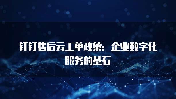 钉钉售后云工单政策：企业数字化服务的基石