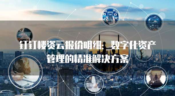 钉钉楼资云报价明细:数字化资产管理的精准解决方案