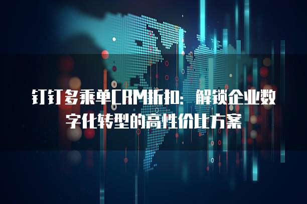 钉钉多乘单CRM折扣:解锁企业数字化转型的高性价比方案