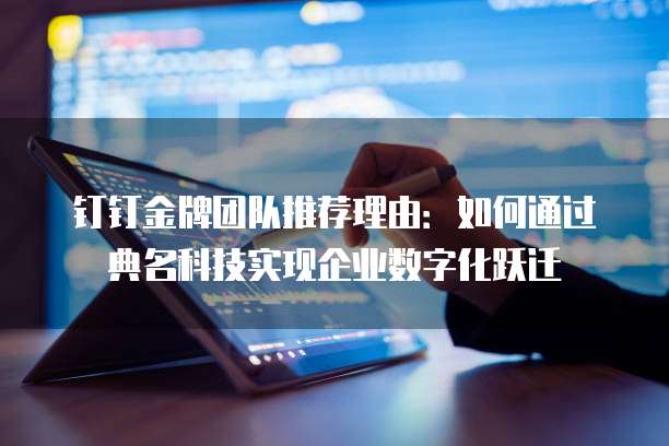 钉钉金牌团队推荐理由：如何通过典名科技实现企业数字化跃迁