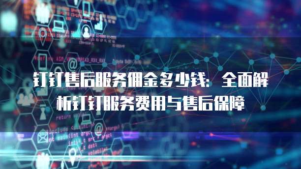 钉钉售后服务佣金多少钱：全面解析钉钉服务费用与售后保障