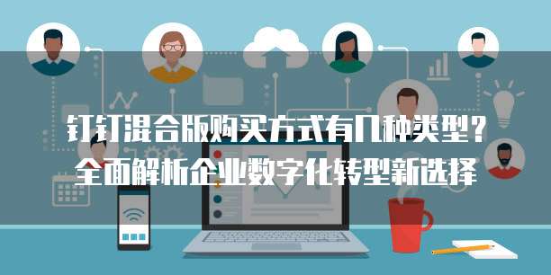 钉钉混合版购买方式有几种类型?全面解析企业数字化转型新选择