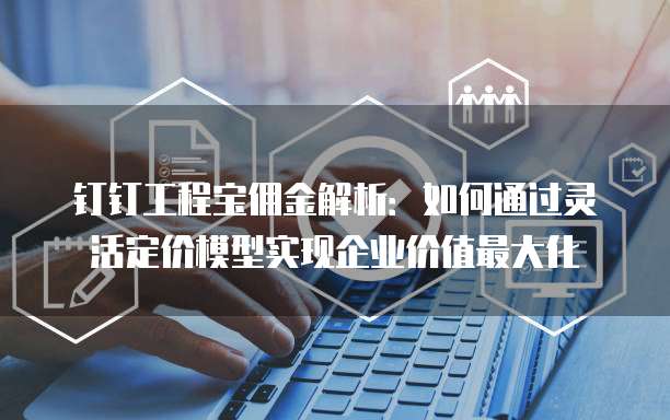 钉钉工程宝佣金解析:如何通过灵活定价模型实现企业价值最大化