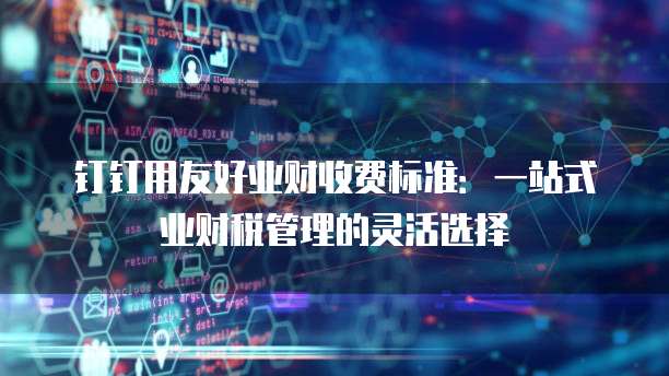 钉钉用友好业财收费标准:一站式业财税管理的灵活选择