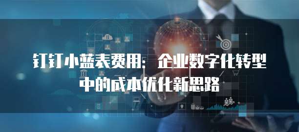 钉钉小蓝表费用:企业数字化转型中的成本优化新思路