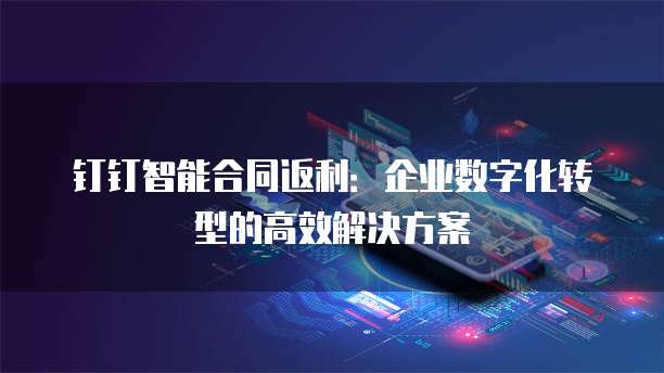 钉钉智能合同返利:企业数字化转型的高效解决方案