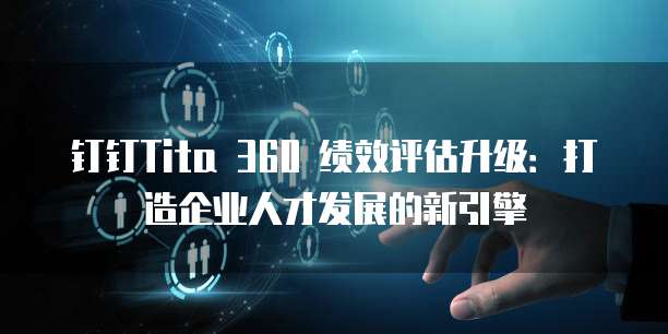 钉钉Tita 360 绩效评估升级:打造企业人才发展的新引擎