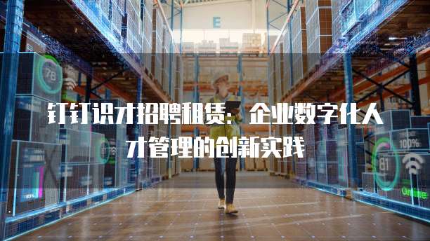 钉钉识才招聘租赁:企业数字化人才管理的创新实践