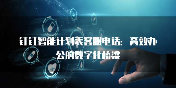 钉钉智能计划表客服电话:高效办公的数字化桥梁