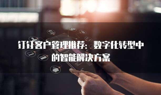 钉钉客户管理推荐：数字化转型中的智能解决方案