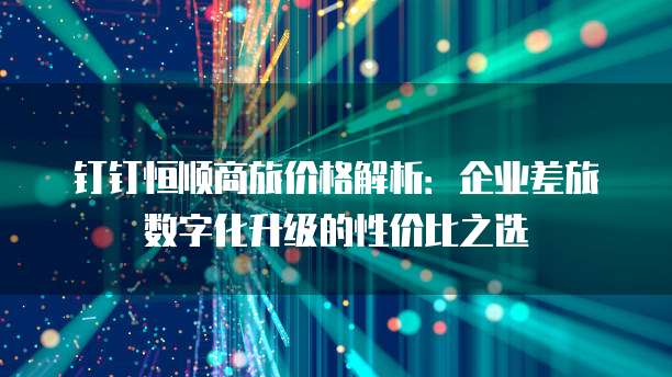 钉钉恒顺商旅价格解析:企业差旅数字化升级的性价比之选