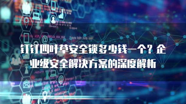 钉钉四叶草安全锁多少钱一个?企业级安全解决方案的深度解析
