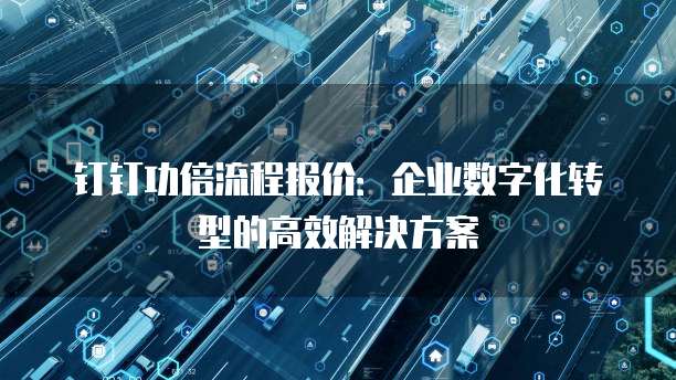 钉钉功倍流程报价:企业数字化转型的高效解决方案