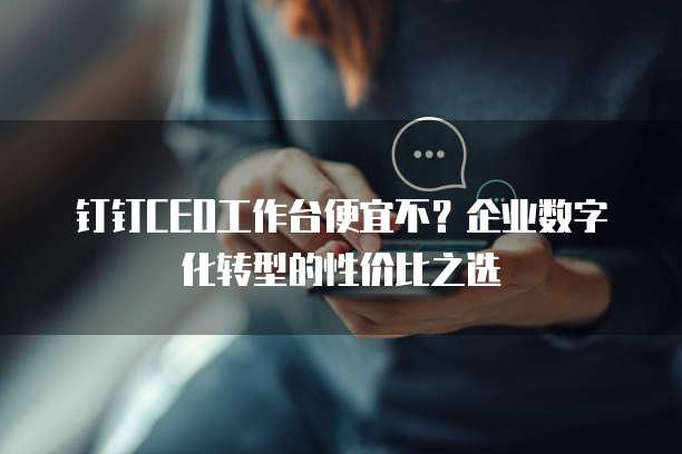 钉钉CEO工作台便宜不?企业数字化转型的性价比之选