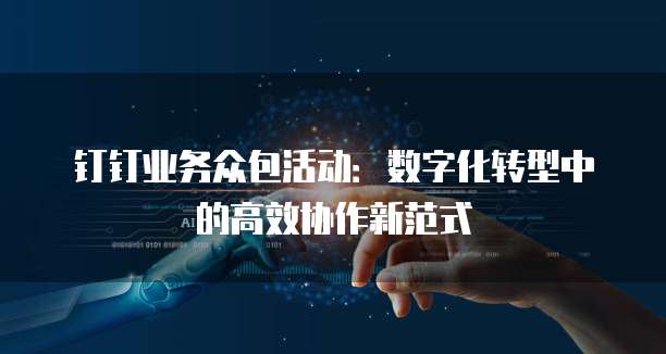 钉钉业务众包活动:数字化转型中的高效协作新范式