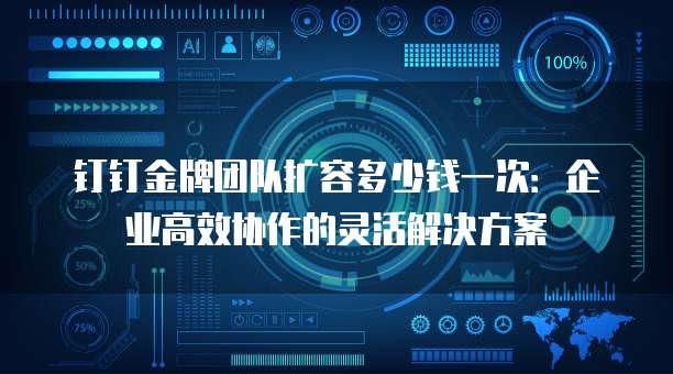 钉钉金牌团队扩容多少钱一次：企业高效协作的灵活解决方案