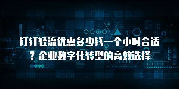 钉钉轻流优惠多少钱一个小时合适?企业数字化转型的高效选择