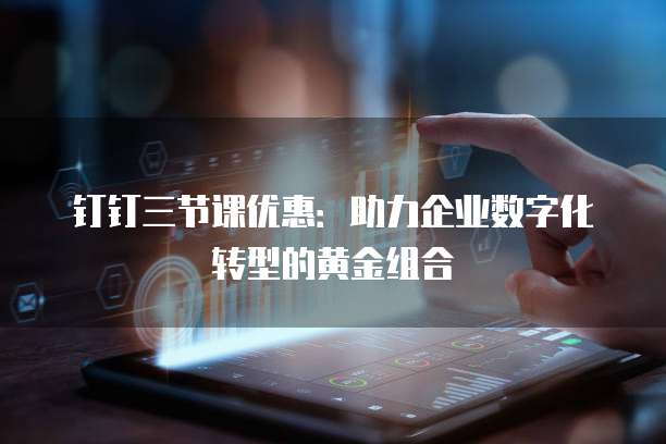 钉钉三节课优惠：助力企业数字化转型的黄金组合